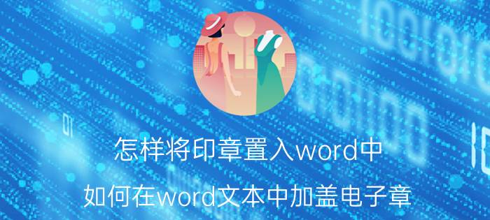 怎样将印章置入word中 如何在word文本中加盖电子章？